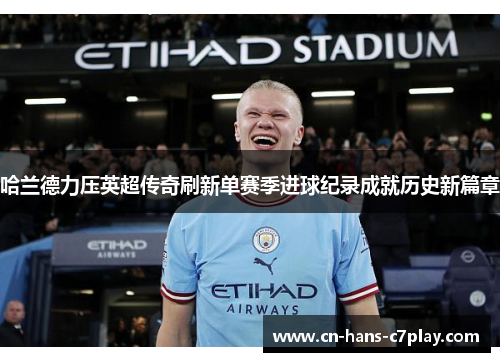 哈兰德力压英超传奇刷新单赛季进球纪录成就历史新篇章 哈兰德力压英超传奇刷新单赛季进球纪录成就历史新篇章