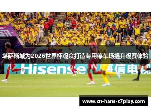 堪萨斯城为2026世界杯观众打造专用停车场提升观赛体验 堪萨斯城为2026世界杯观众打造专用停车场提升观赛体验