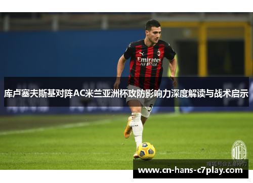 库卢塞夫斯基对阵AC米兰亚洲杯攻防影响力深度解读与战术启示 库卢塞夫斯基对阵AC米兰亚洲杯攻防影响力深度解读与战术启示