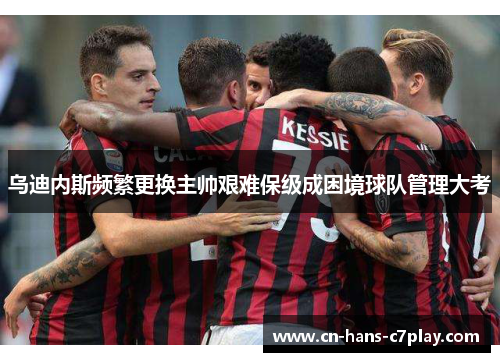 乌迪内斯频繁更换主帅艰难保级成困境球队管理大考 乌迪内斯频繁更换主帅艰难保级成困境球队管理大考