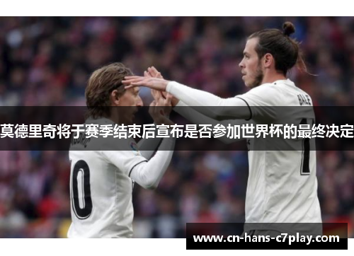莫德里奇将于赛季结束后宣布是否参加世界杯的最终决定