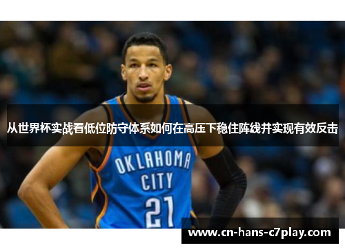 从世界杯实战看低位防守体系如何在高压下稳住阵线并实现有效反击 从世界杯实战看低位防守体系如何在高压下稳住阵线并实现有效反击