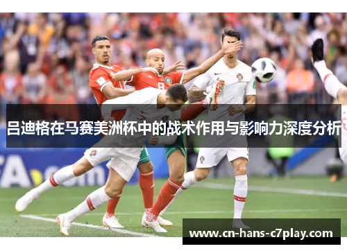 吕迪格在马赛美洲杯中的战术作用与影响力深度分析 吕迪格在马赛美洲杯中的战术作用与影响力深度分析