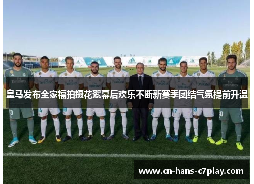 皇马发布全家福拍摄花絮幕后欢乐不断新赛季团结气氛提前升温 皇马发布全家福拍摄花絮幕后欢乐不断新赛季团结气氛提前升温