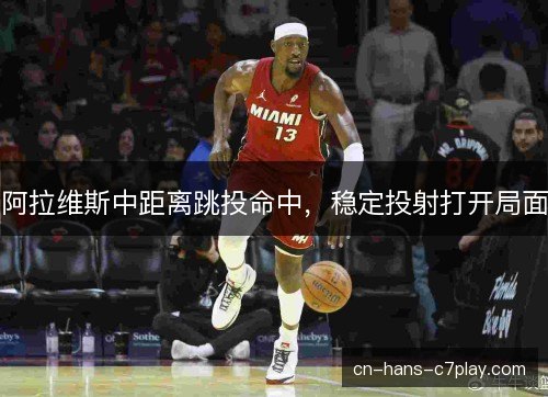 阿拉维斯中距离跳投命中,稳定投射打开局面 阿拉维斯中距离跳投命中,稳定投射打开局面